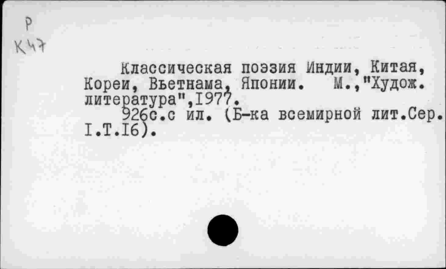 ﻿?
Классическая поэзия Индии, Китая, Кореи, Вьетнама, Японии. М.,"Худож. литература",1977.
92бс.с ил. (Б-ка всемирной лит.Сер. 1.Т.16).